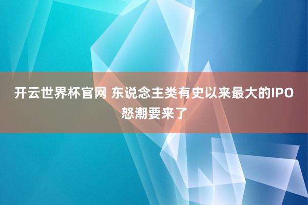 开云世界杯官网 东说念主类有史以来最大的IPO怒潮要来了