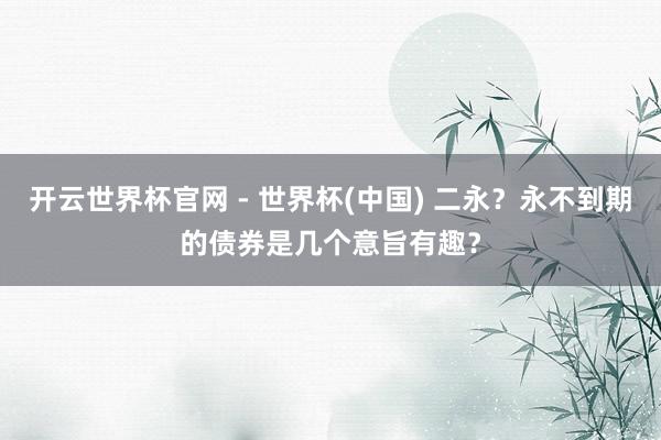 开云世界杯官网 - 世界杯(中国) 二永？永不到期的债券是几个意旨有趣？