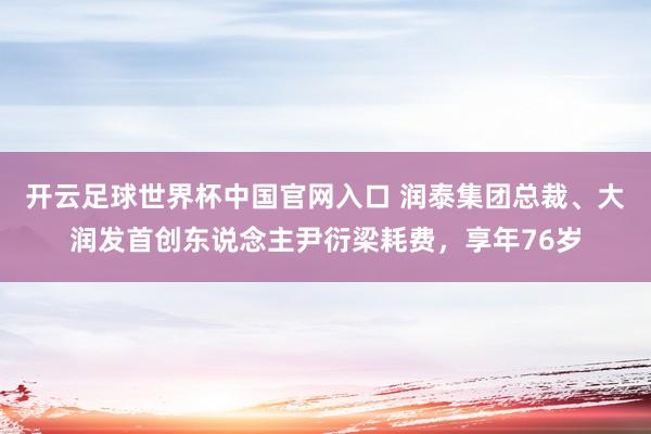 开云足球世界杯中国官网入口 润泰集团总裁、大润发首创东说念主尹衍梁耗费，享年76岁