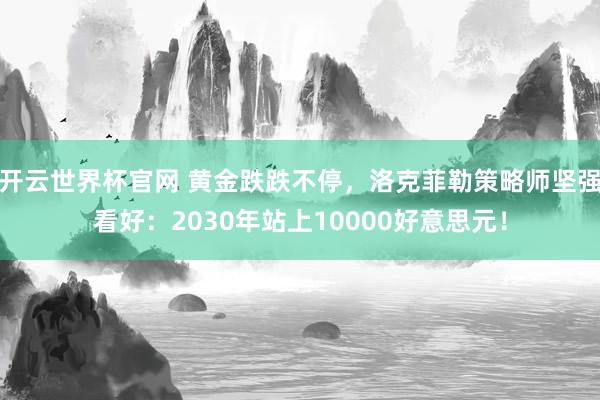 开云世界杯官网 黄金跌跌不停，洛克菲勒策略师坚强看好：2030年站上10000好意思元！