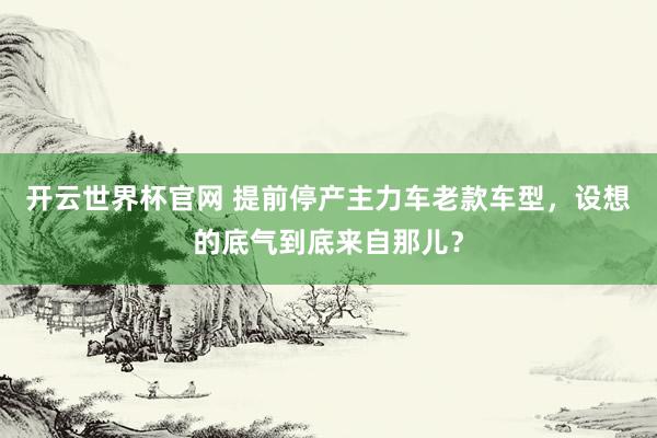 开云世界杯官网 提前停产主力车老款车型，设想的底气到底来自那儿？