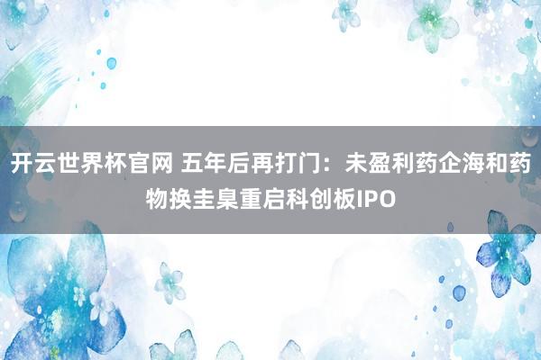 开云世界杯官网 五年后再打门：未盈利药企海和药物换圭臬重启科创板IPO