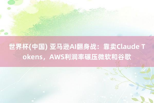 世界杯(中国) 亚马逊AI翻身战：靠卖Claude Tokens，AWS利润率碾压微软和谷歌