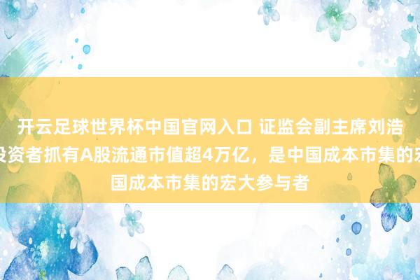 开云足球世界杯中国官网入口 证监会副主席刘浩凌：境外投资者抓有A股流通市值超4万亿，是中国成本市集的宏大参与者