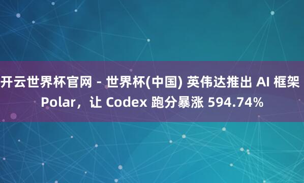 开云世界杯官网 - 世界杯(中国) 英伟达推出 AI 框架 Polar，让 Codex 跑分暴涨 594.74%