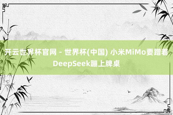 开云世界杯官网 - 世界杯(中国) 小米MiMo要蹭着DeepSeek蹦上牌桌