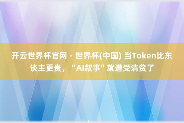 开云世界杯官网 - 世界杯(中国) 当Token比东谈主更贵，“AI叙事”就遭受清贫了