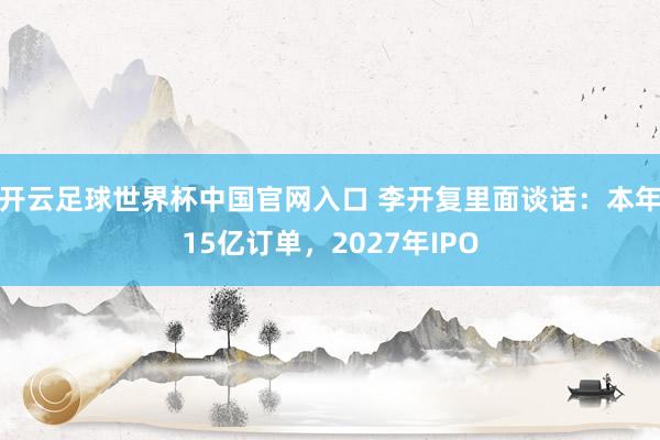 开云足球世界杯中国官网入口 李开复里面谈话：本年15亿订单，2027年IPO