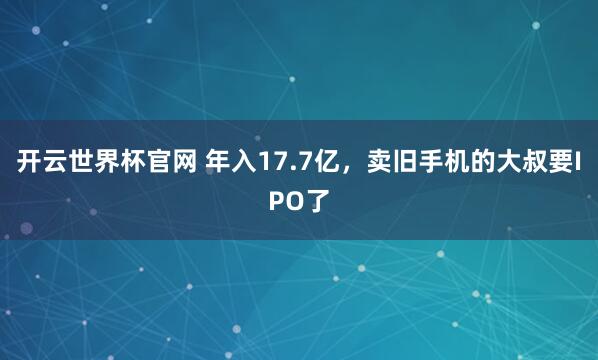 开云世界杯官网 年入17.7亿，卖旧手机的大叔要IPO了
