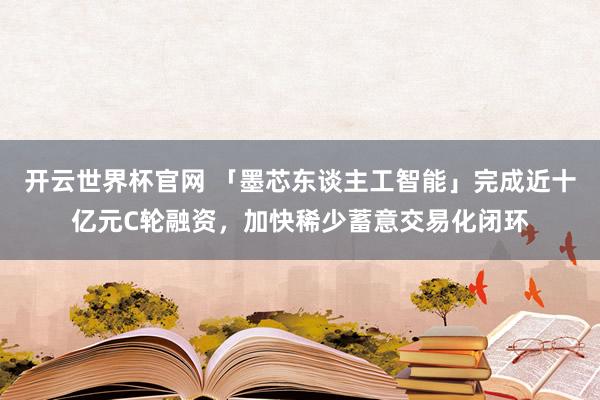 开云世界杯官网 「墨芯东谈主工智能」完成近十亿元C轮融资，加快稀少蓄意交易化闭环