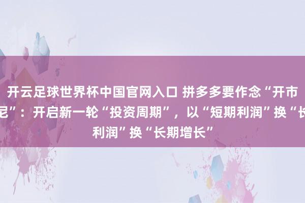 开云足球世界杯中国官网入口 拼多多要作念“开市客+迪士尼”:开启新一轮“投资周期”,以“短期利润”换“长期增长”