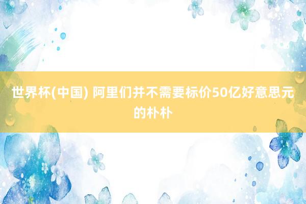 世界杯(中国) 阿里们并不需要标价50亿好意思元的朴朴