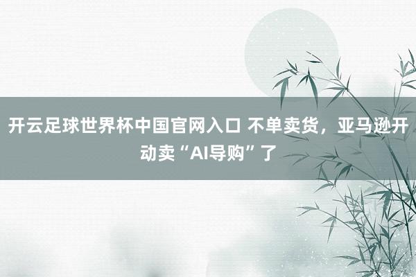 开云足球世界杯中国官网入口 不单卖货，亚马逊开动卖“AI导购”了