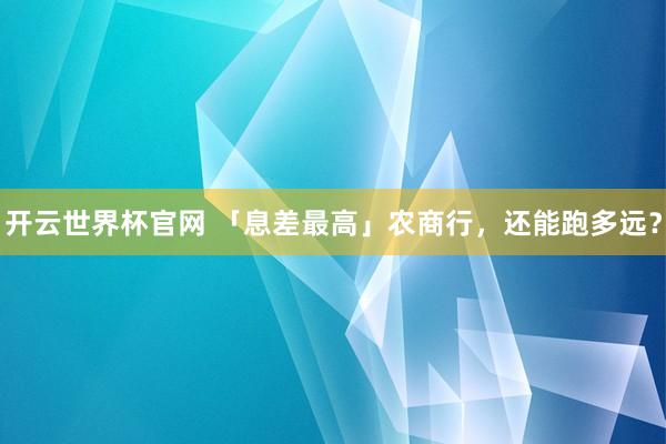 开云世界杯官网 「息差最高」农商行，还能跑多远？