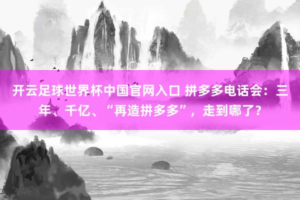 开云足球世界杯中国官网入口 拼多多电话会：三年、千亿、“再造拼多多”，走到哪了？