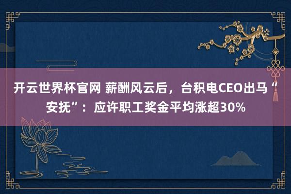 开云世界杯官网 薪酬风云后，台积电CEO出马“安抚”：应许职工奖金平均涨超30%