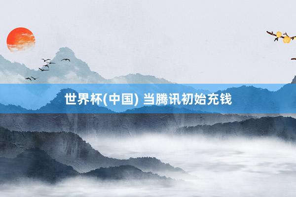 世界杯(中国) 当腾讯初始充钱