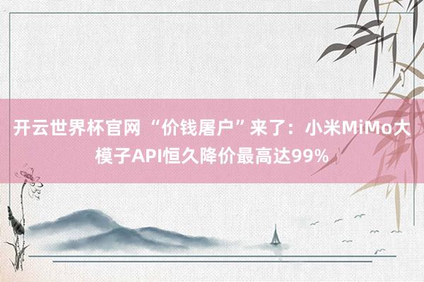 开云世界杯官网 “价钱屠户”来了：小米MiMo大模子API恒久降价最高达99%