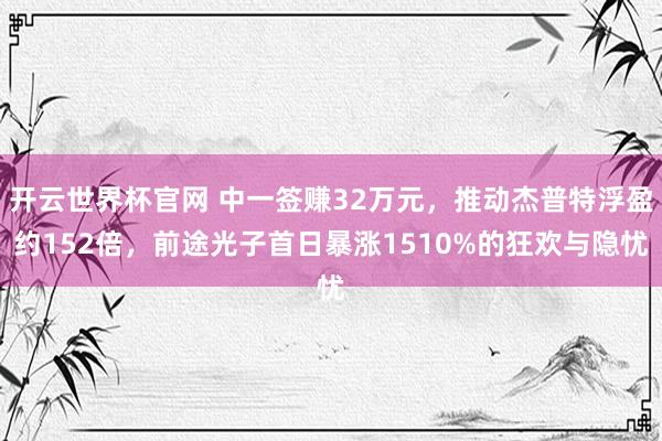 开云世界杯官网 中一签赚32万元，推动杰普特浮盈约152倍，前途光子首日暴涨1510%的狂欢与隐忧