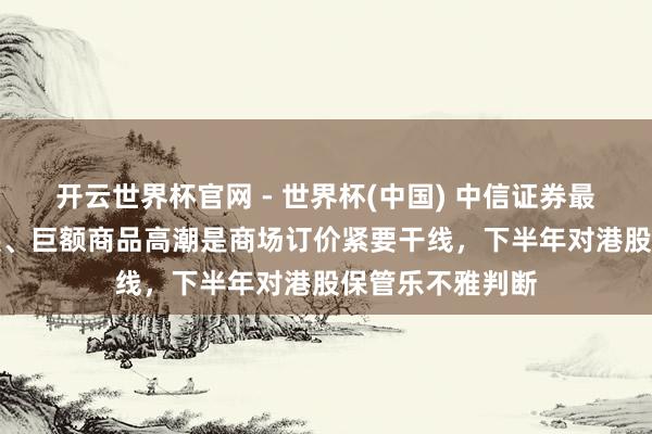 开云世界杯官网 - 世界杯(中国) 中信证券最新研判：AI发展、巨额商品高潮是商场订价紧要干线，下半年对港股保管乐不雅判断