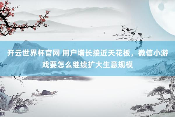 开云世界杯官网 用户增长接近天花板，微信小游戏要怎么继续扩大生意规模