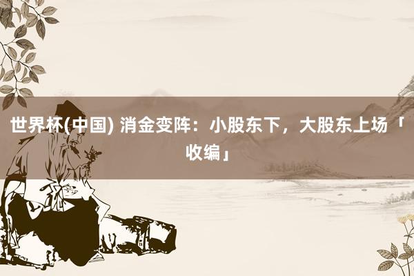 世界杯(中国) 消金变阵:小股东下,大股东上场「收编」