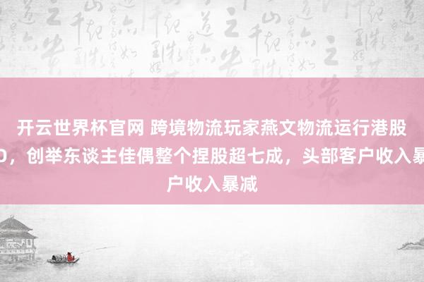 开云世界杯官网 跨境物流玩家燕文物流运行港股IPO，创举东谈主佳偶整个捏股超七成，头部客户收入暴减