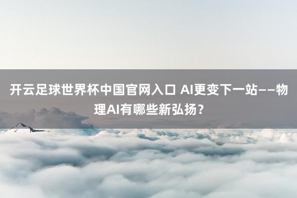 开云足球世界杯中国官网入口 AI更变下一站——物理AI有哪些新弘扬？