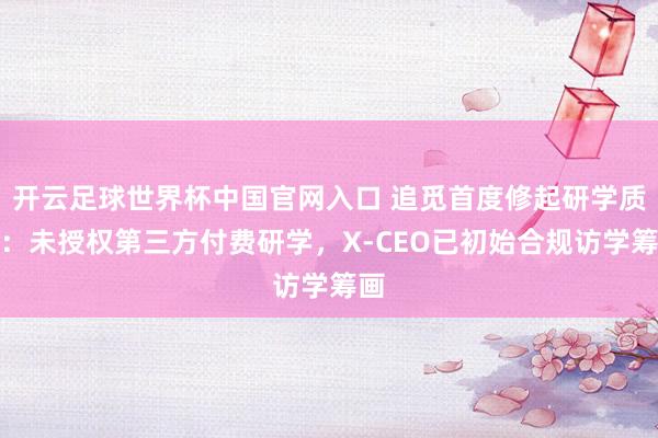 开云足球世界杯中国官网入口 追觅首度修起研学质疑：未授权第三方付费研学，X-CEO已初始合规访学筹画