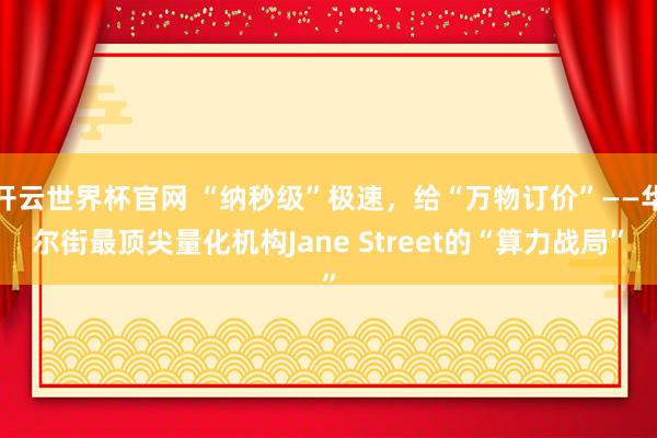开云世界杯官网 “纳秒级”极速，给“万物订价”——华尔街最顶尖量化机构Jane Street的“算力战局”