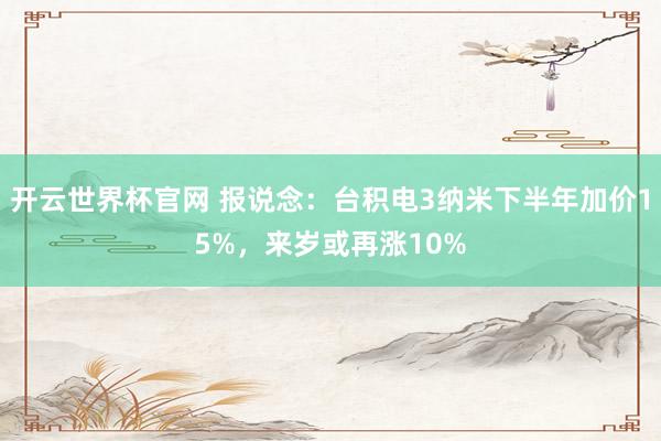 开云世界杯官网 报说念：台积电3纳米下半年加价15%，来岁或再涨10%