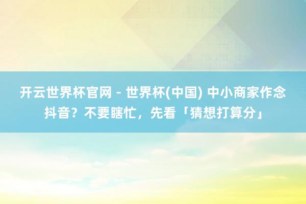 开云世界杯官网 - 世界杯(中国) 中小商家作念抖音？不要瞎忙，先看「猜想打算分」
