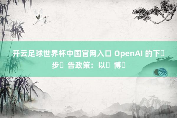开云足球世界杯中国官网入口 OpenAI 的下⼀步⼴告政策：以⼩博⼤