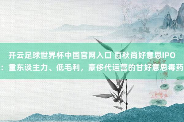 开云足球世界杯中国官网入口 百秋尚好意思IPO：重东谈主力、低毛利，豪侈代运营的甘好意思毒药