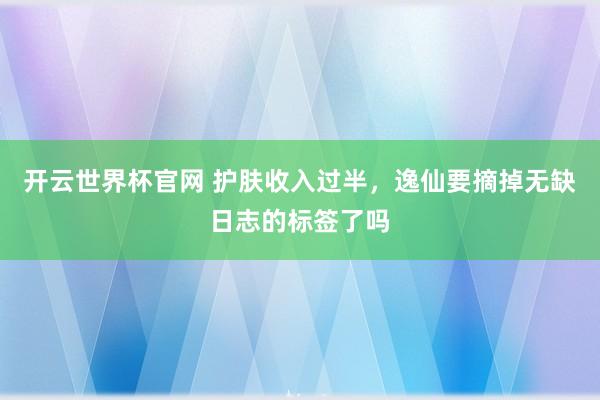 开云世界杯官网 护肤收入过半，逸仙要摘掉无缺日志的标签了吗