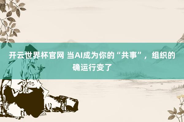 开云世界杯官网 当AI成为你的“共事”，组织的确运行变了