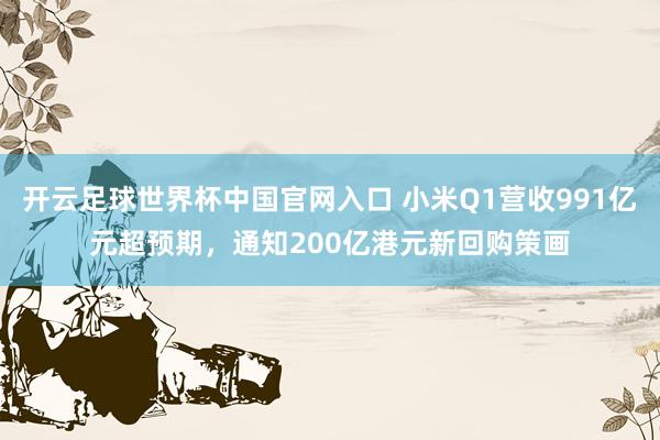 开云足球世界杯中国官网入口 小米Q1营收991亿元超预期，通知200亿港元新回购策画