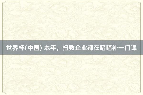 世界杯(中国) 本年，扫数企业都在暗暗补一门课