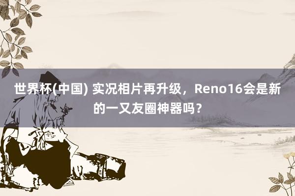 世界杯(中国) 实况相片再升级，Reno16会是新的一又友圈神器吗？