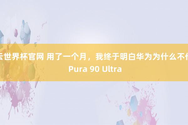 开云世界杯官网 用了一个月，我终于明白华为为什么不作念 Pura 90 Ultra