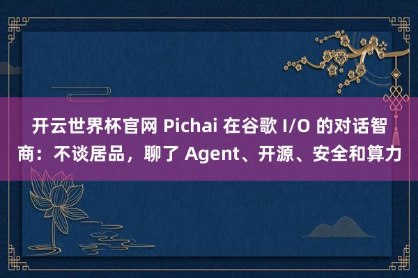 开云世界杯官网 Pichai 在谷歌 I/O 的对话智商：不谈居品，聊了 Agent、开源、安全和算力