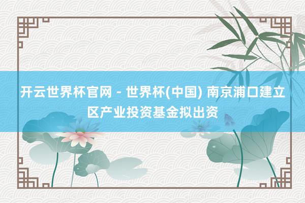 开云世界杯官网 - 世界杯(中国) 南京浦口建立区产业投资基金拟出资