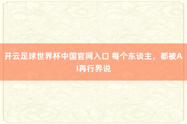 开云足球世界杯中国官网入口 每个东谈主，都被AI再行界说