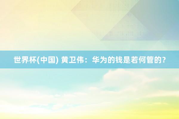 世界杯(中国) 黄卫伟：华为的钱是若何管的？