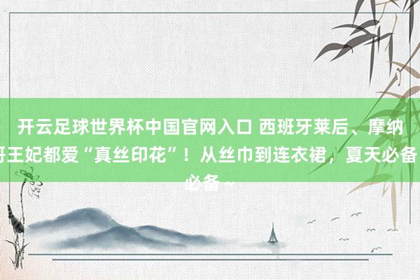 开云足球世界杯中国官网入口 西班牙莱后、摩纳哥王妃都爱“真丝印花”！从丝巾到连衣裙，夏天必备～