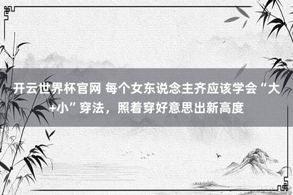 开云世界杯官网 每个女东说念主齐应该学会“大+小”穿法，照着穿好意思出新高度