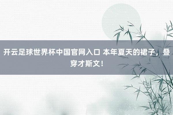 开云足球世界杯中国官网入口 本年夏天的裙子，叠穿才斯文！
