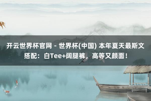 开云世界杯官网 - 世界杯(中国) 本年夏天最斯文搭配：白Tee+阔腿裤，高等又颜面！