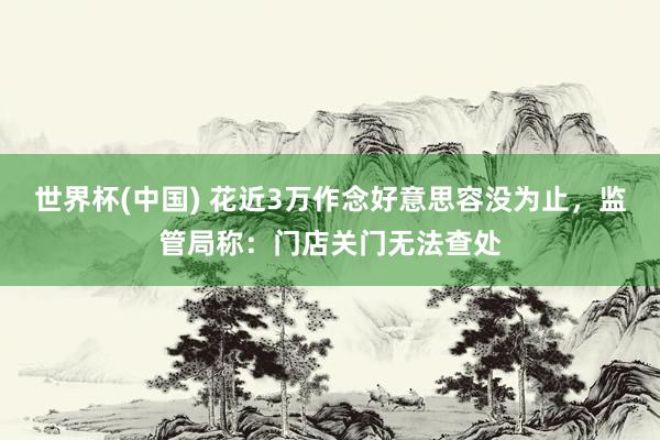 世界杯(中国) 花近3万作念好意思容没为止，监管局称：门店关门无法查处