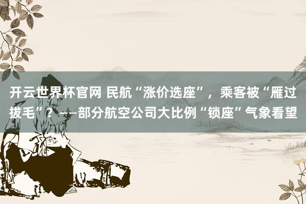 开云世界杯官网 民航“涨价选座”，乘客被“雁过拔毛”？——部分航空公司大比例“锁座”气象看望